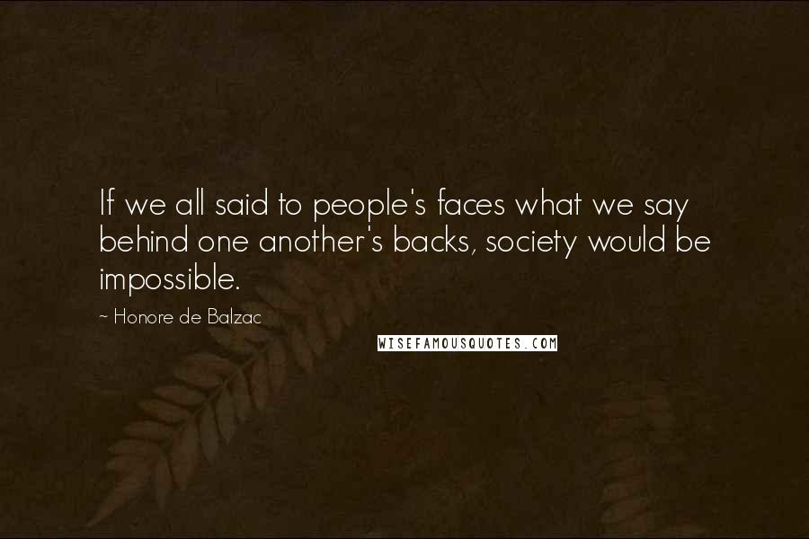 Honore De Balzac Quotes: If we all said to people's faces what we say behind one another's backs, society would be impossible.