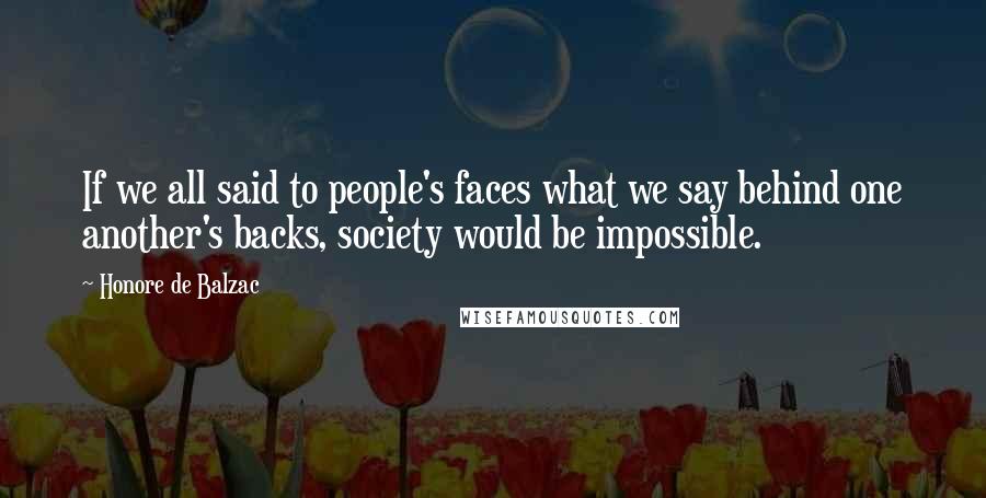 Honore De Balzac Quotes: If we all said to people's faces what we say behind one another's backs, society would be impossible.