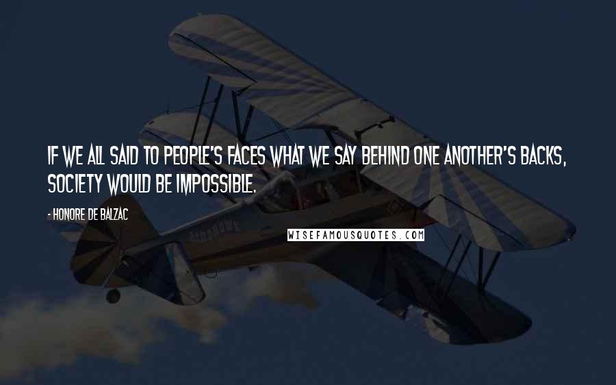 Honore De Balzac Quotes: If we all said to people's faces what we say behind one another's backs, society would be impossible.