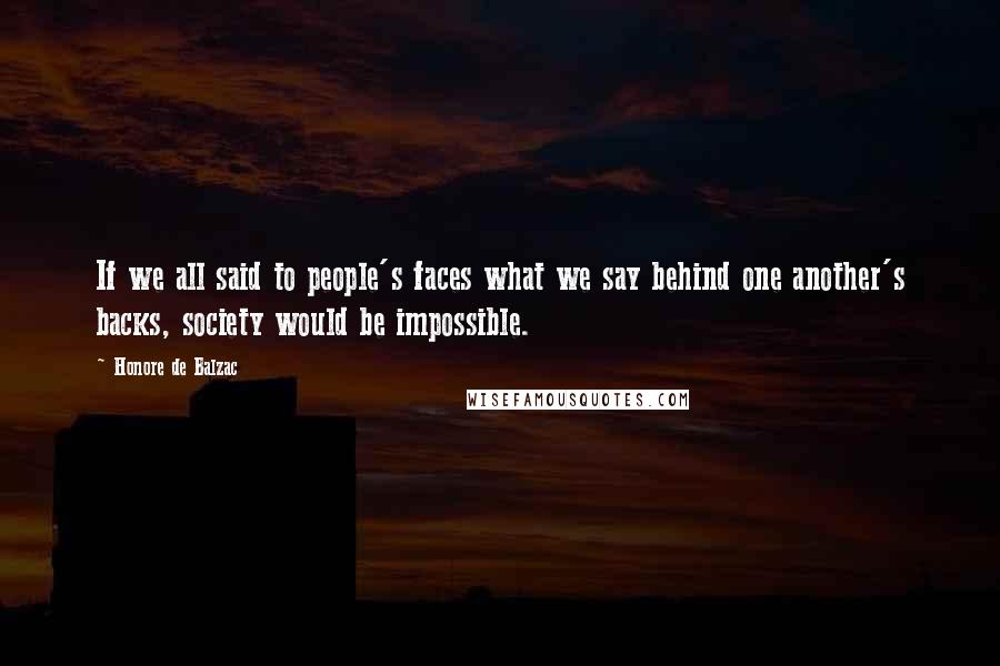 Honore De Balzac Quotes: If we all said to people's faces what we say behind one another's backs, society would be impossible.