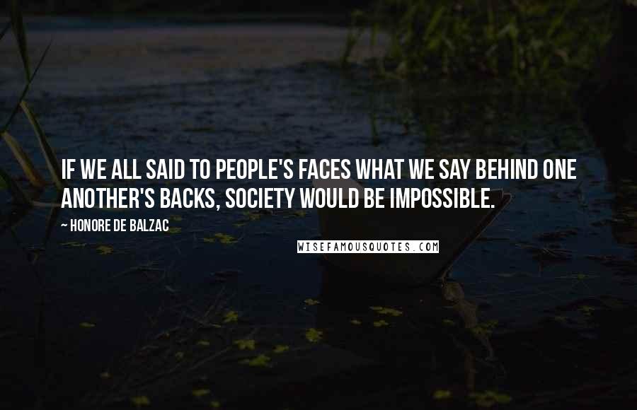 Honore De Balzac Quotes: If we all said to people's faces what we say behind one another's backs, society would be impossible.