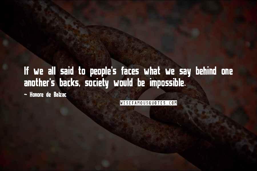 Honore De Balzac Quotes: If we all said to people's faces what we say behind one another's backs, society would be impossible.