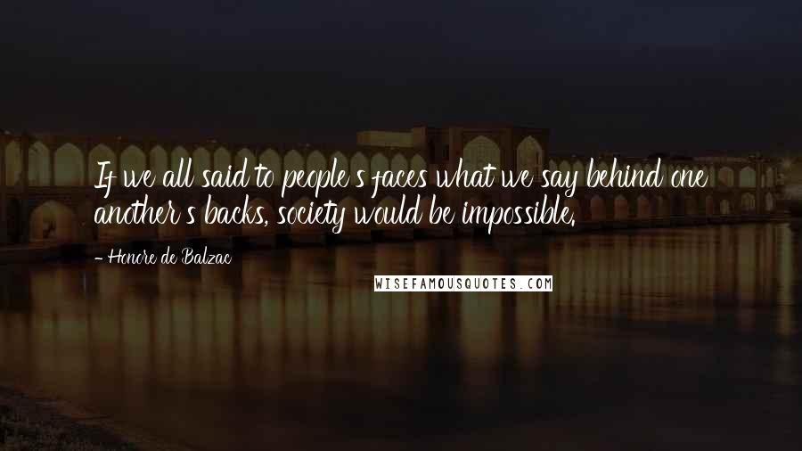 Honore De Balzac Quotes: If we all said to people's faces what we say behind one another's backs, society would be impossible.