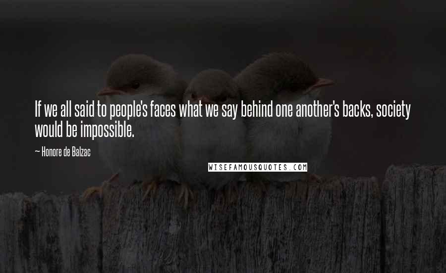 Honore De Balzac Quotes: If we all said to people's faces what we say behind one another's backs, society would be impossible.