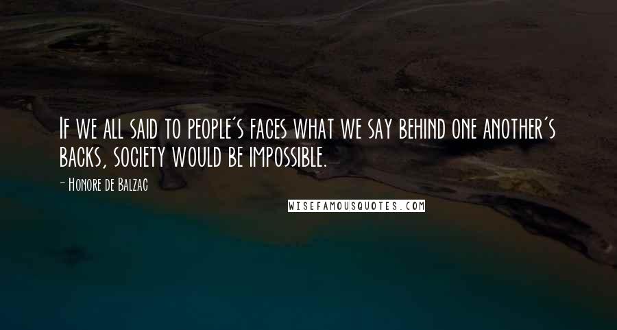 Honore De Balzac Quotes: If we all said to people's faces what we say behind one another's backs, society would be impossible.