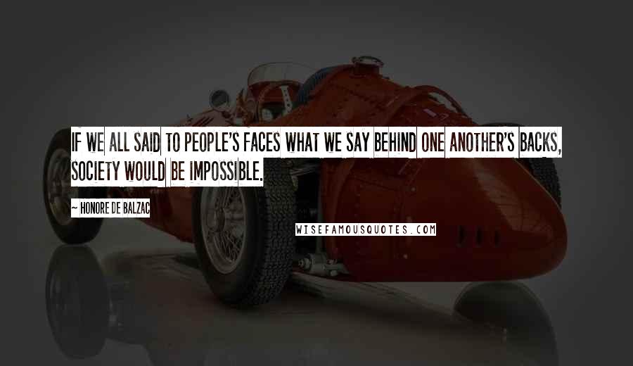 Honore De Balzac Quotes: If we all said to people's faces what we say behind one another's backs, society would be impossible.