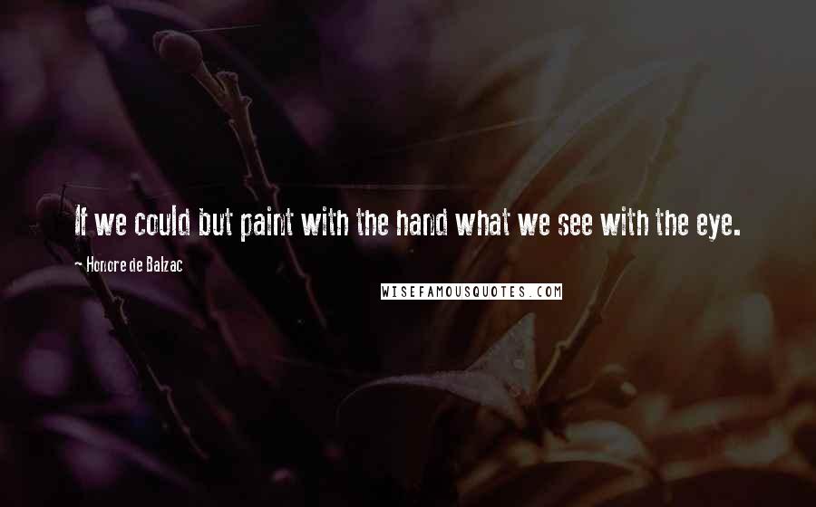 Honore De Balzac Quotes: If we could but paint with the hand what we see with the eye.