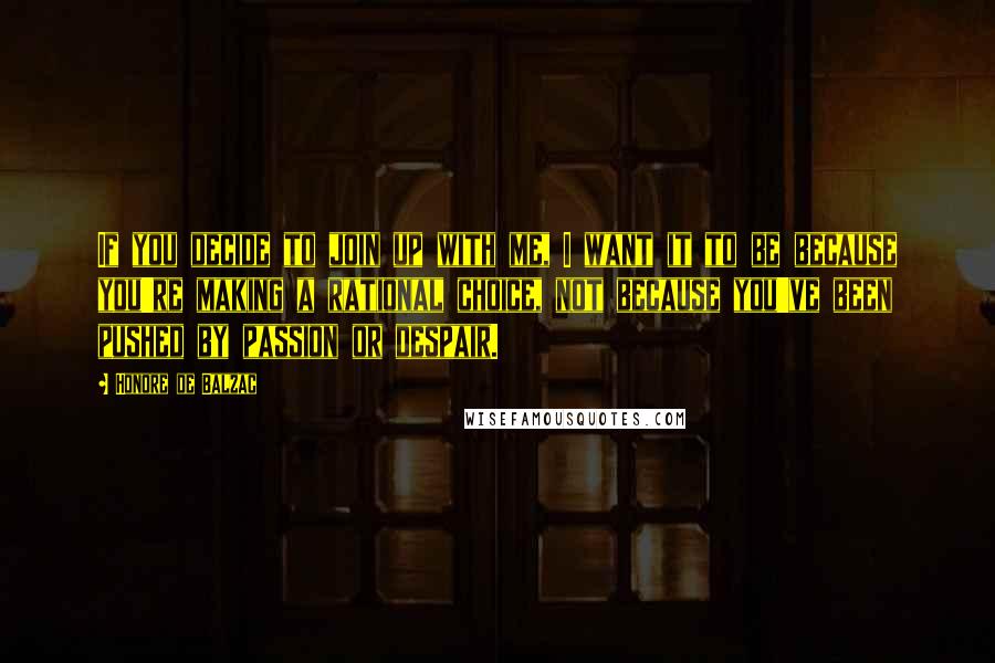 Honore De Balzac Quotes: If you decide to join up with me, I want it to be because you're making a rational choice, not because you've been pushed by passion or despair.