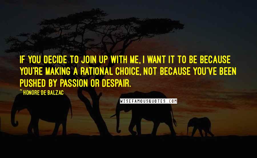 Honore De Balzac Quotes: If you decide to join up with me, I want it to be because you're making a rational choice, not because you've been pushed by passion or despair.