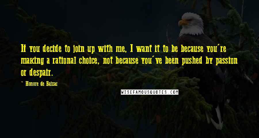 Honore De Balzac Quotes: If you decide to join up with me, I want it to be because you're making a rational choice, not because you've been pushed by passion or despair.