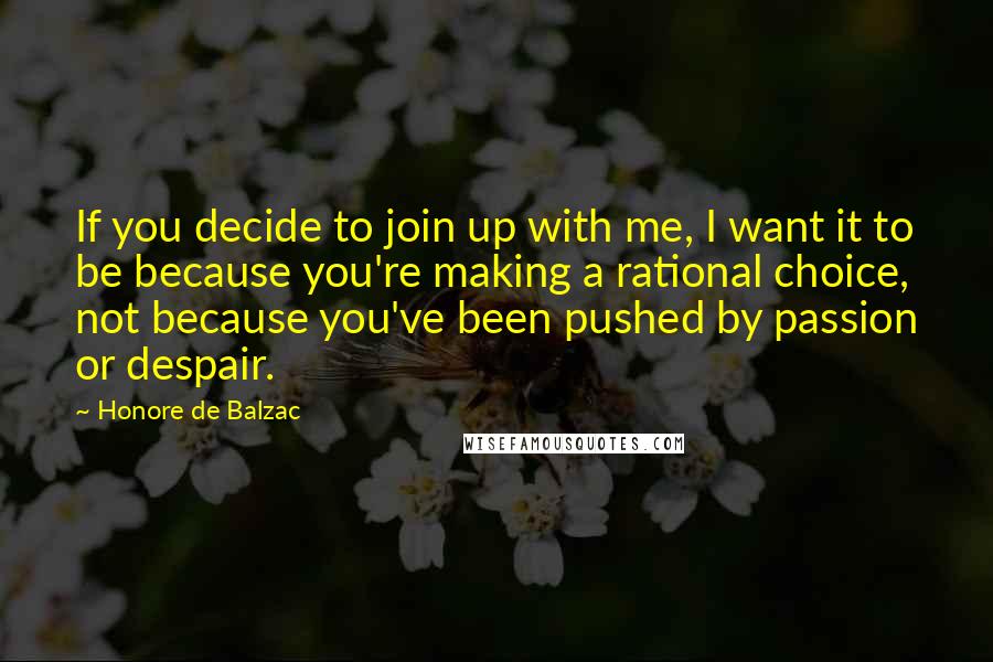 Honore De Balzac Quotes: If you decide to join up with me, I want it to be because you're making a rational choice, not because you've been pushed by passion or despair.