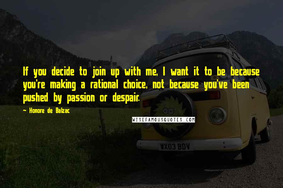 Honore De Balzac Quotes: If you decide to join up with me, I want it to be because you're making a rational choice, not because you've been pushed by passion or despair.