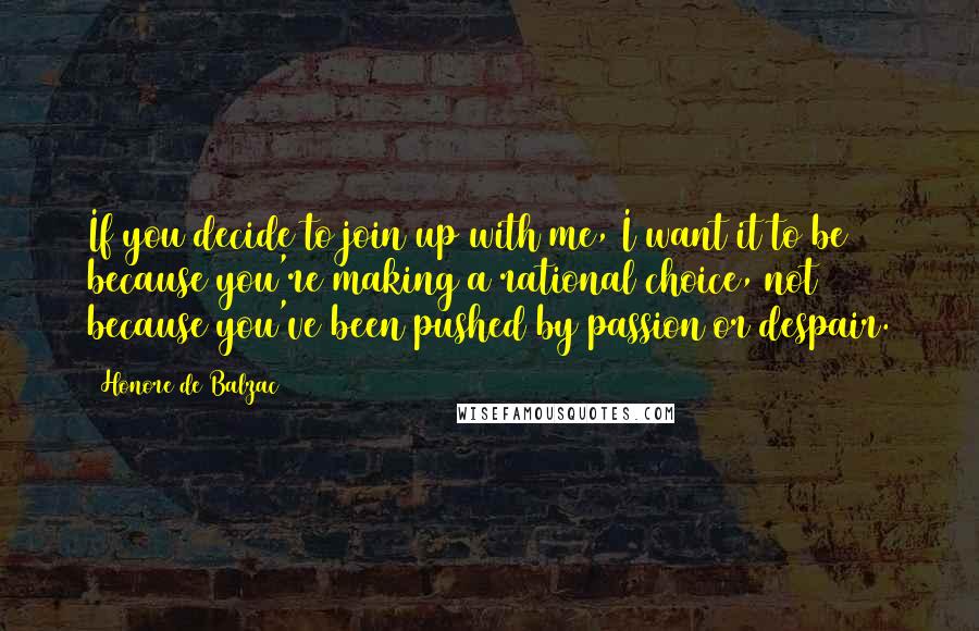 Honore De Balzac Quotes: If you decide to join up with me, I want it to be because you're making a rational choice, not because you've been pushed by passion or despair.