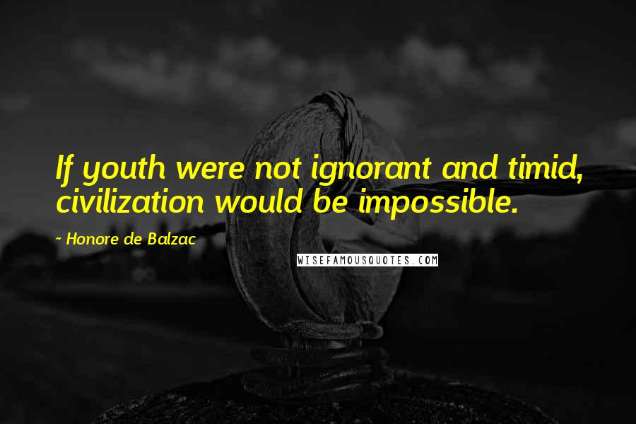 Honore De Balzac Quotes: If youth were not ignorant and timid, civilization would be impossible.