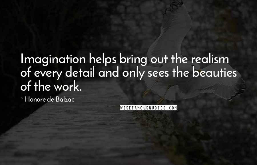 Honore De Balzac Quotes: Imagination helps bring out the realism of every detail and only sees the beauties of the work.