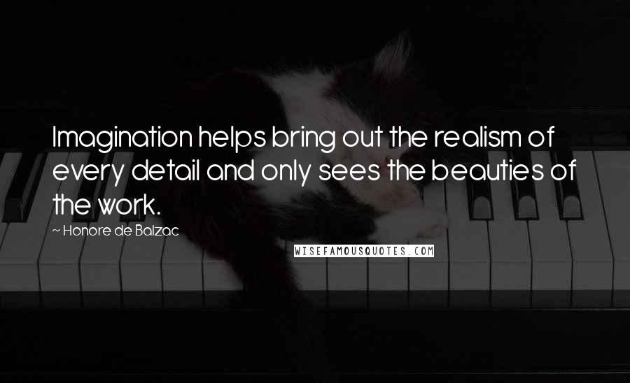 Honore De Balzac Quotes: Imagination helps bring out the realism of every detail and only sees the beauties of the work.