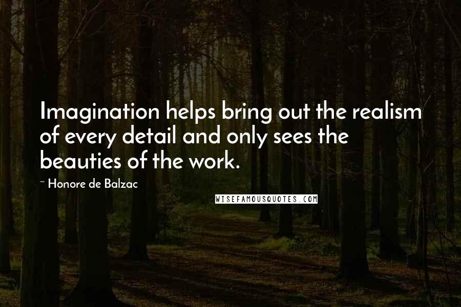 Honore De Balzac Quotes: Imagination helps bring out the realism of every detail and only sees the beauties of the work.
