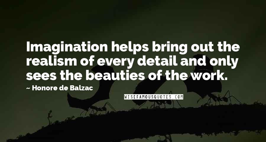 Honore De Balzac Quotes: Imagination helps bring out the realism of every detail and only sees the beauties of the work.