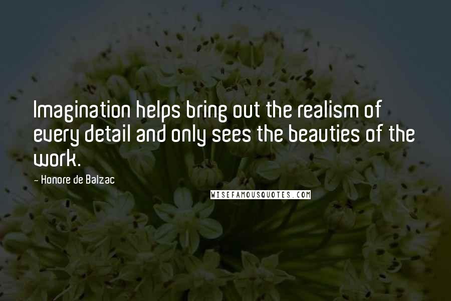 Honore De Balzac Quotes: Imagination helps bring out the realism of every detail and only sees the beauties of the work.