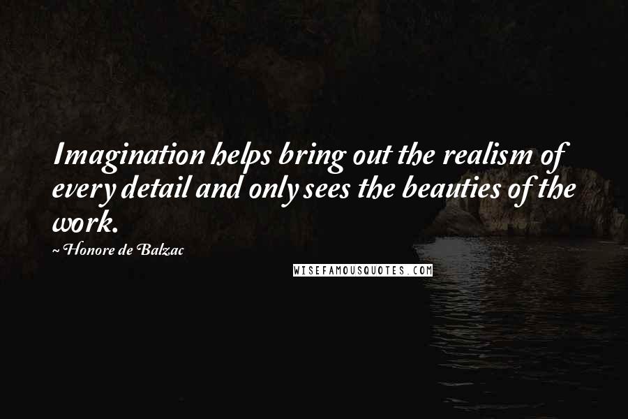 Honore De Balzac Quotes: Imagination helps bring out the realism of every detail and only sees the beauties of the work.