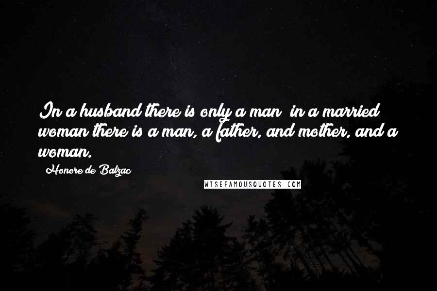 Honore De Balzac Quotes: In a husband there is only a man; in a married woman there is a man, a father, and mother, and a woman.