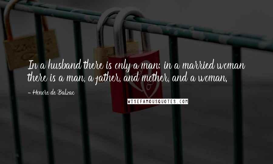 Honore De Balzac Quotes: In a husband there is only a man; in a married woman there is a man, a father, and mother, and a woman.