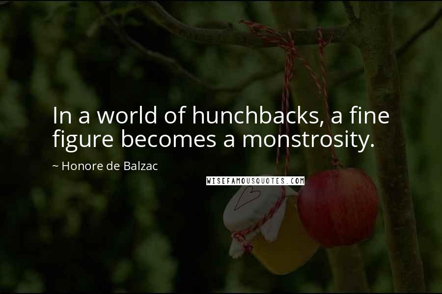 Honore De Balzac Quotes: In a world of hunchbacks, a fine figure becomes a monstrosity.
