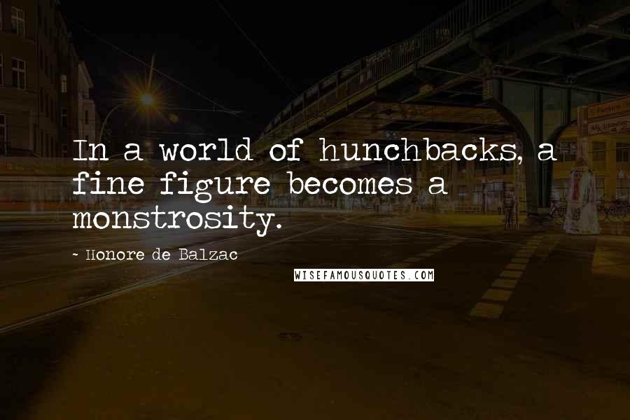 Honore De Balzac Quotes: In a world of hunchbacks, a fine figure becomes a monstrosity.