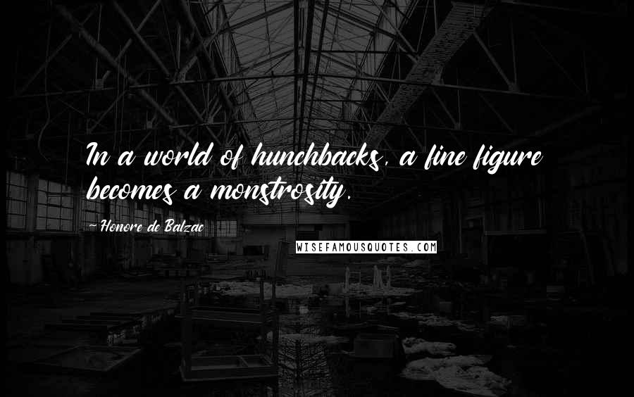 Honore De Balzac Quotes: In a world of hunchbacks, a fine figure becomes a monstrosity.
