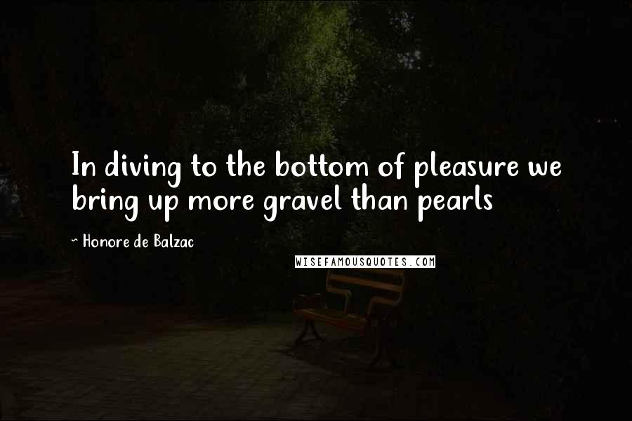 Honore De Balzac Quotes: In diving to the bottom of pleasure we bring up more gravel than pearls