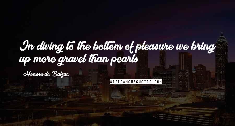 Honore De Balzac Quotes: In diving to the bottom of pleasure we bring up more gravel than pearls