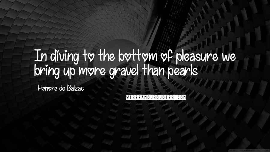 Honore De Balzac Quotes: In diving to the bottom of pleasure we bring up more gravel than pearls