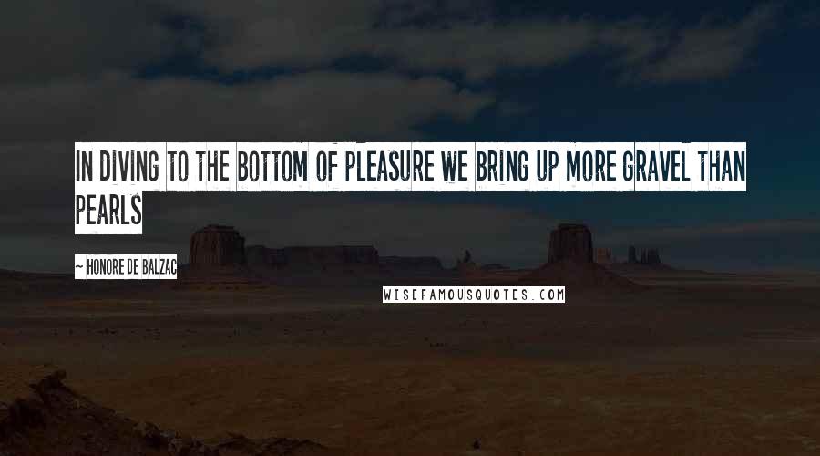 Honore De Balzac Quotes: In diving to the bottom of pleasure we bring up more gravel than pearls