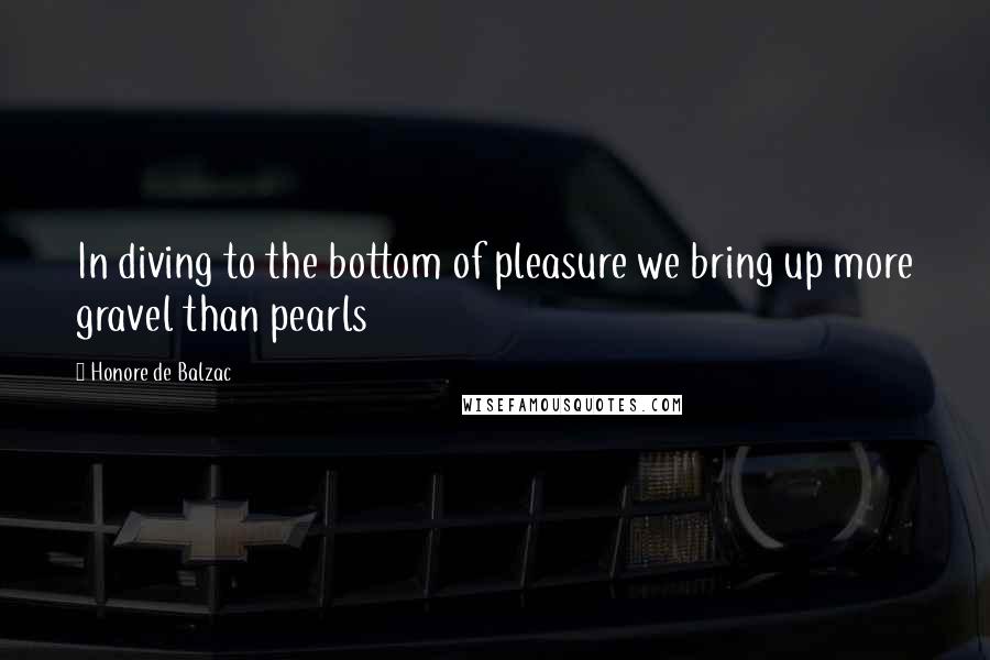 Honore De Balzac Quotes: In diving to the bottom of pleasure we bring up more gravel than pearls