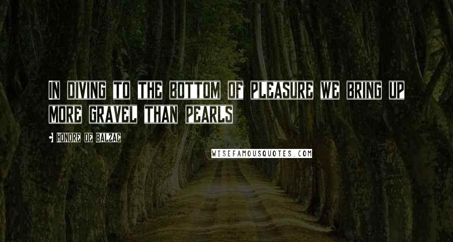 Honore De Balzac Quotes: In diving to the bottom of pleasure we bring up more gravel than pearls