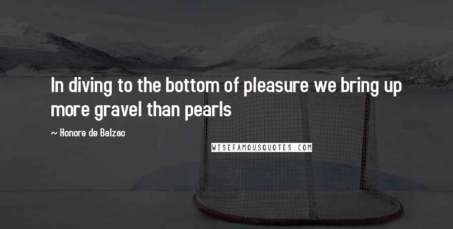 Honore De Balzac Quotes: In diving to the bottom of pleasure we bring up more gravel than pearls