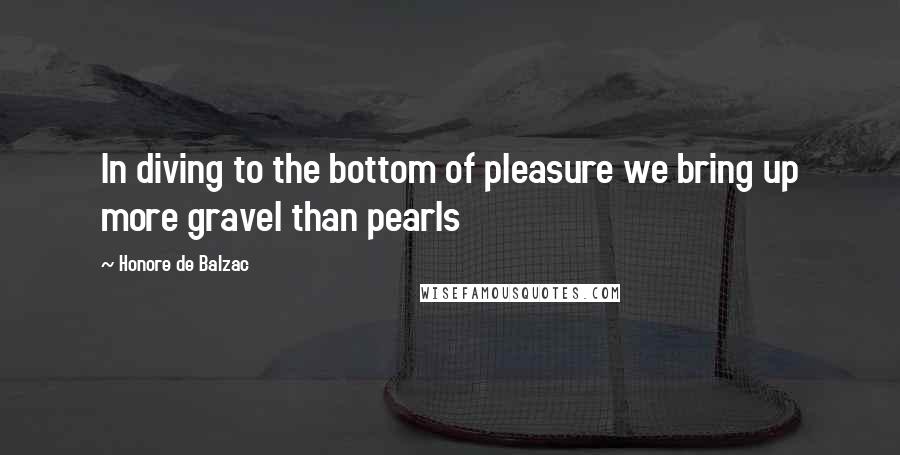 Honore De Balzac Quotes: In diving to the bottom of pleasure we bring up more gravel than pearls