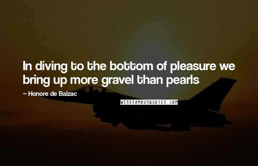 Honore De Balzac Quotes: In diving to the bottom of pleasure we bring up more gravel than pearls