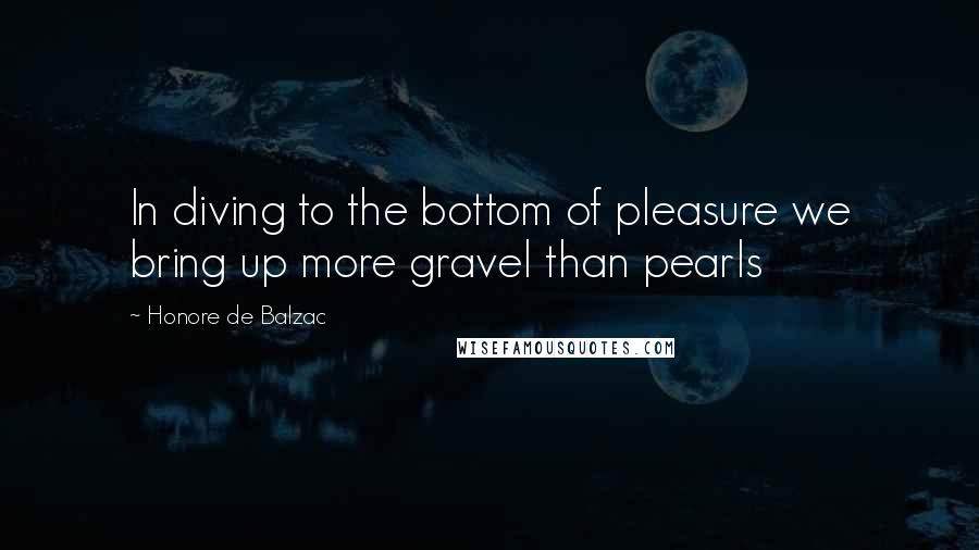 Honore De Balzac Quotes: In diving to the bottom of pleasure we bring up more gravel than pearls