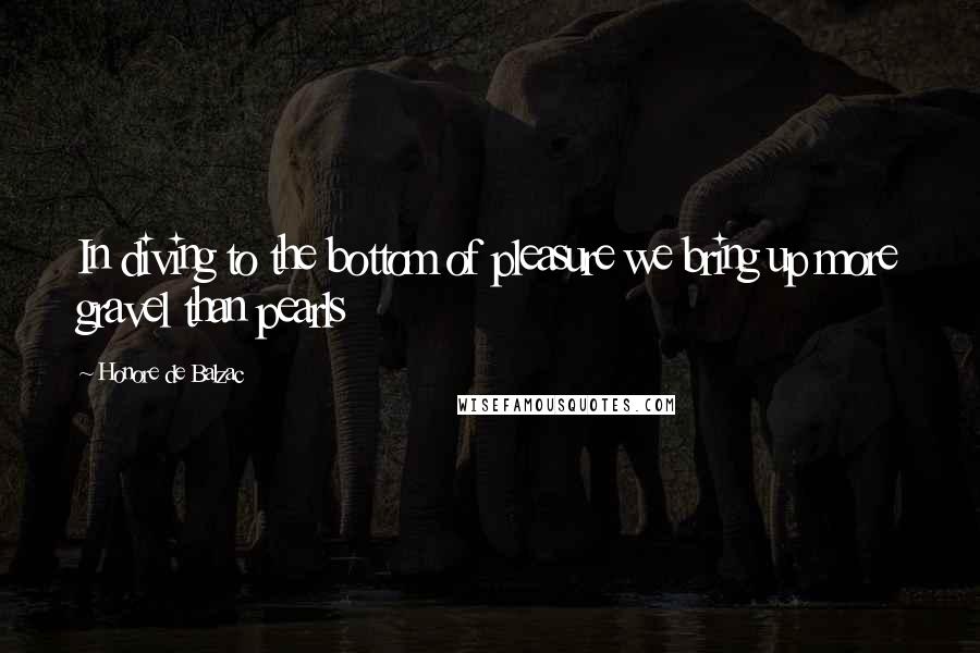 Honore De Balzac Quotes: In diving to the bottom of pleasure we bring up more gravel than pearls