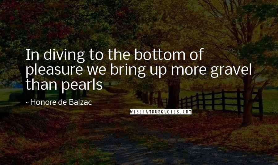 Honore De Balzac Quotes: In diving to the bottom of pleasure we bring up more gravel than pearls