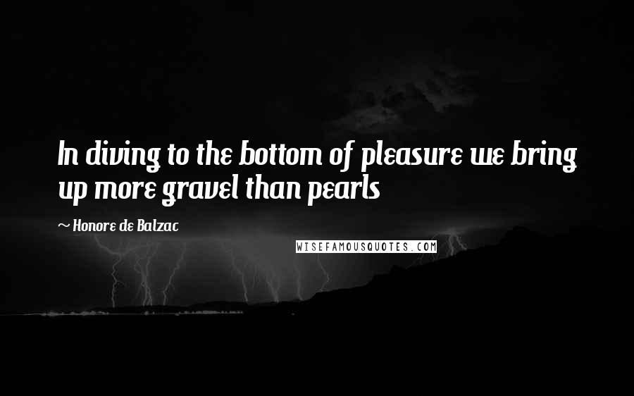 Honore De Balzac Quotes: In diving to the bottom of pleasure we bring up more gravel than pearls