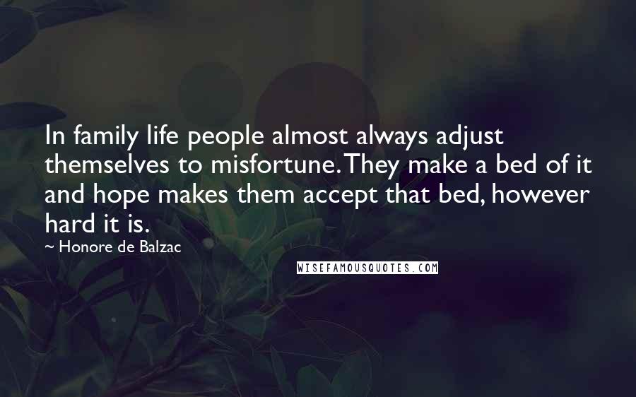 Honore De Balzac Quotes: In family life people almost always adjust themselves to misfortune. They make a bed of it and hope makes them accept that bed, however hard it is.
