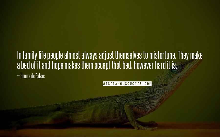 Honore De Balzac Quotes: In family life people almost always adjust themselves to misfortune. They make a bed of it and hope makes them accept that bed, however hard it is.