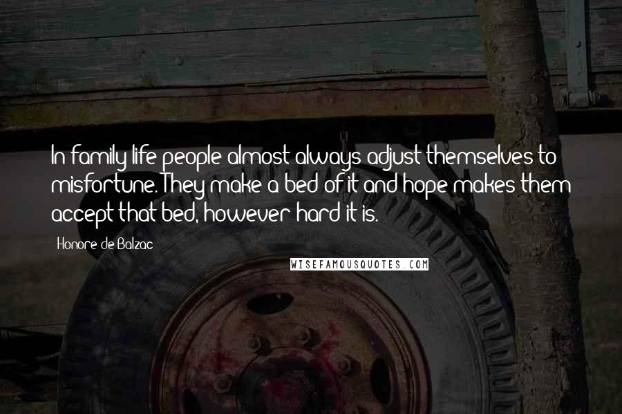 Honore De Balzac Quotes: In family life people almost always adjust themselves to misfortune. They make a bed of it and hope makes them accept that bed, however hard it is.