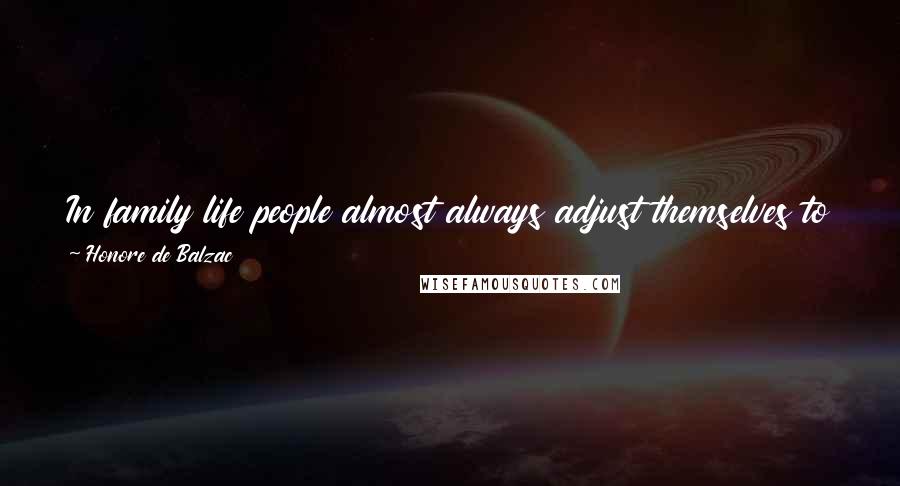 Honore De Balzac Quotes: In family life people almost always adjust themselves to misfortune. They make a bed of it and hope makes them accept that bed, however hard it is.