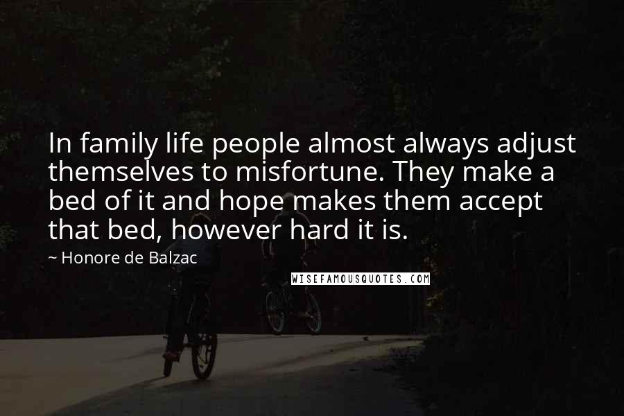Honore De Balzac Quotes: In family life people almost always adjust themselves to misfortune. They make a bed of it and hope makes them accept that bed, however hard it is.