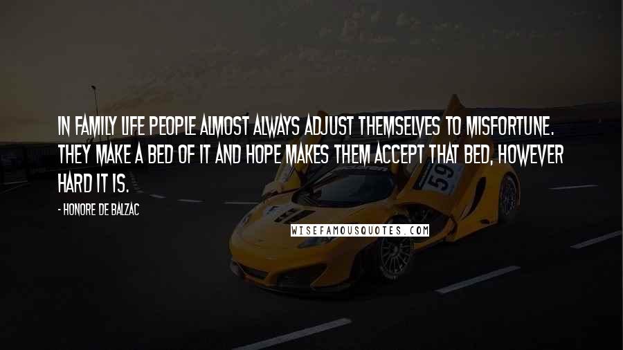 Honore De Balzac Quotes: In family life people almost always adjust themselves to misfortune. They make a bed of it and hope makes them accept that bed, however hard it is.