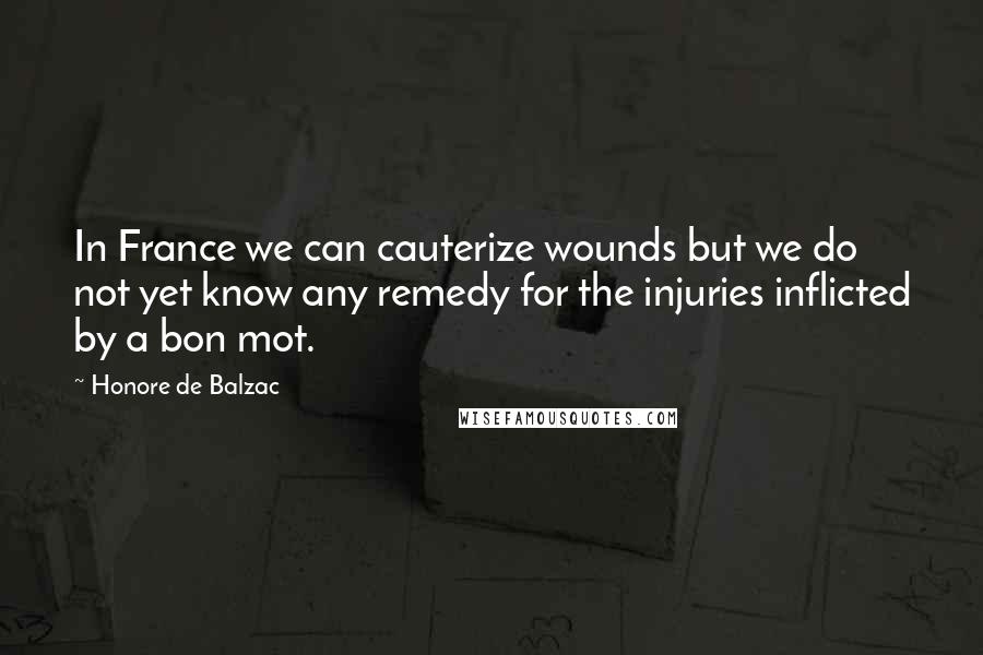 Honore De Balzac Quotes: In France we can cauterize wounds but we do not yet know any remedy for the injuries inflicted by a bon mot.