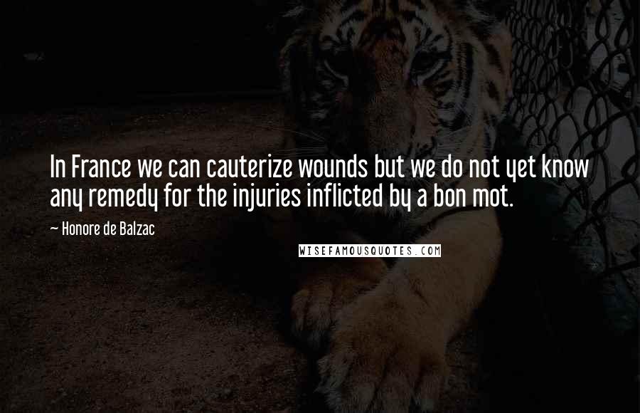 Honore De Balzac Quotes: In France we can cauterize wounds but we do not yet know any remedy for the injuries inflicted by a bon mot.